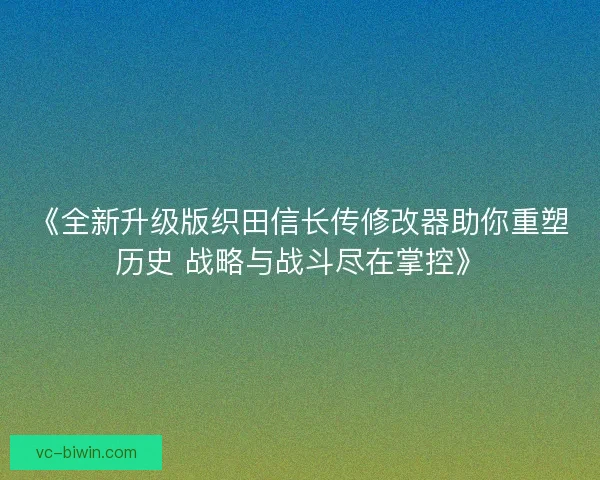 《全新升级版织田信长传修改器助你重塑历史 战略与战斗尽在掌控》 《全新升级版织田信长传修改器助你重塑历史 战略与战斗尽在掌控》