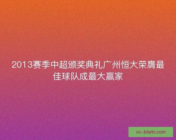2013赛季中超颁奖典礼广州恒大荣膺最佳球队成最大赢家 2013赛季中超颁奖典礼广州恒大荣膺最佳球队成最大赢家