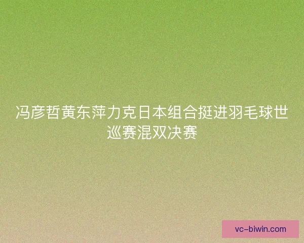 冯彦哲黄东萍力克日本组合挺进羽毛球世巡赛混双决赛 冯彦哲黄东萍力克日本组合挺进羽毛球世巡赛混双决赛