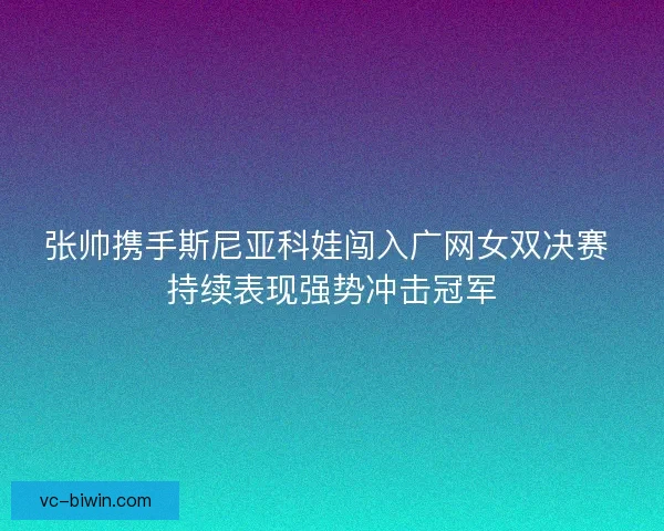 张帅携手斯尼亚科娃闯入广网女双决赛 持续表现强势冲击冠军 张帅携手斯尼亚科娃闯入广网女双决赛 持续表现强势冲击冠军