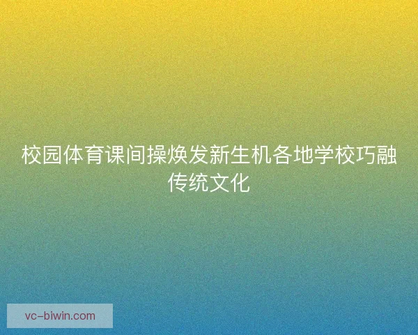 校园体育课间操焕发新生机各地学校巧融传统文化 校园体育课间操焕发新生机各地学校巧融传统文化