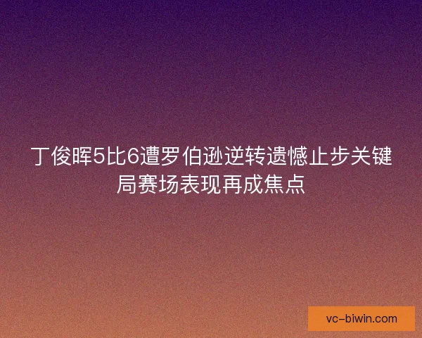 丁俊晖5比6遭罗伯逊逆转遗憾止步关键局赛场表现再成焦点