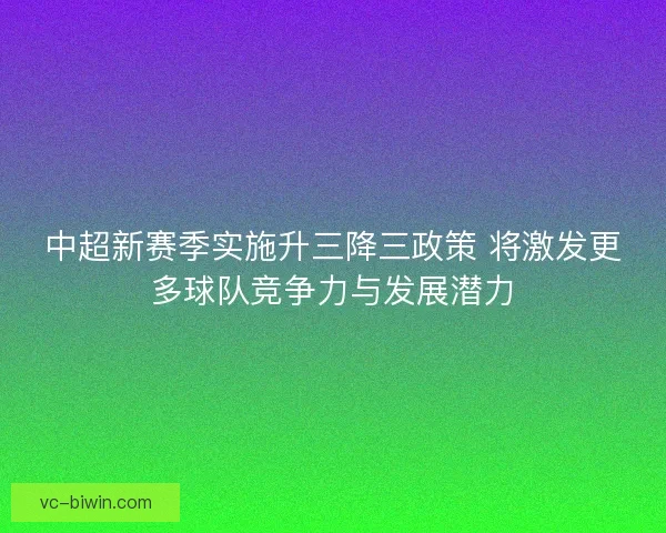中超新赛季实施升三降三政策 将激发更多球队竞争力与发展潜力 中超新赛季实施升三降三政策 将激发更多球队竞争力与发展潜力