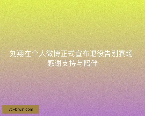 刘翔在个人微博正式宣布退役告别赛场 感谢支持与陪伴