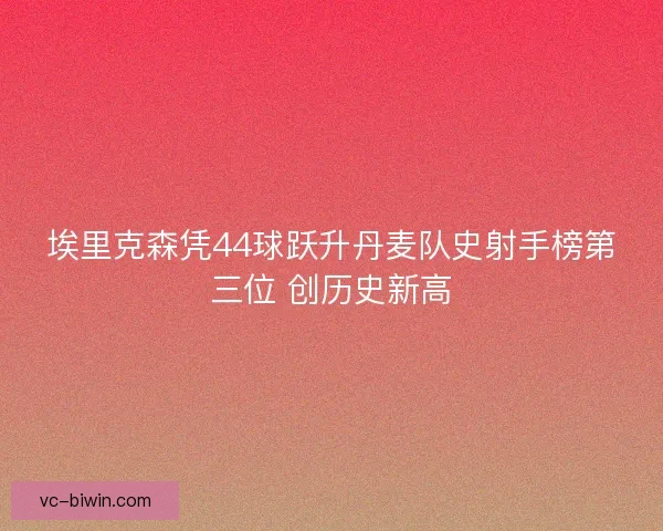 埃里克森凭44球跃升丹麦队史射手榜第三位 创历史新高 埃里克森凭44球跃升丹麦队史射手榜第三位 创历史新高