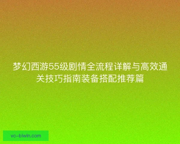 梦幻西游55级剧情全流程详解与高效通关技巧指南装备搭配推荐篇