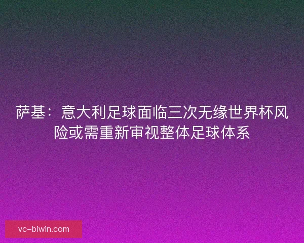 萨基:意大利足球面临三次无缘世界杯风险或需重新审视整体足球体系 萨基:意大利足球面临三次无缘世界杯风险或需重新审视整体足球体系