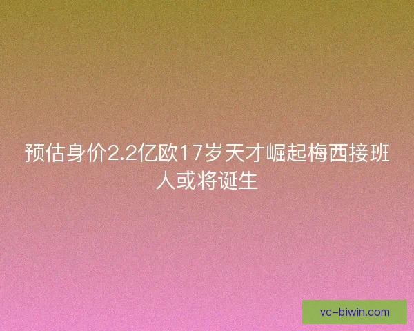 预估身价2.2亿欧17岁天才崛起梅西接班人或将诞生