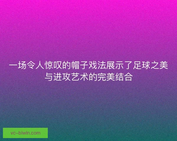 一场令人惊叹的帽子戏法展示了足球之美与进攻艺术的完美结合