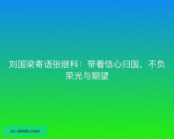 刘国梁寄语张继科:带着信心归国,不负荣光与期望 刘国梁寄语张继科:带着信心归国,不负荣光与期望