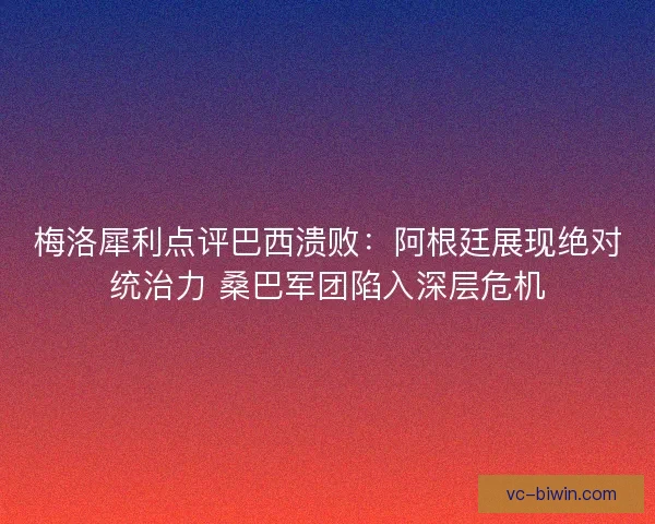 梅洛犀利点评巴西溃败：阿根廷展现绝对统治力 桑巴军团陷入深层危机