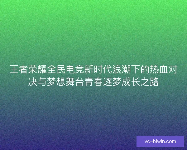王者荣耀全民电竞新时代浪潮下的热血对决与梦想舞台青春逐梦成长之路
