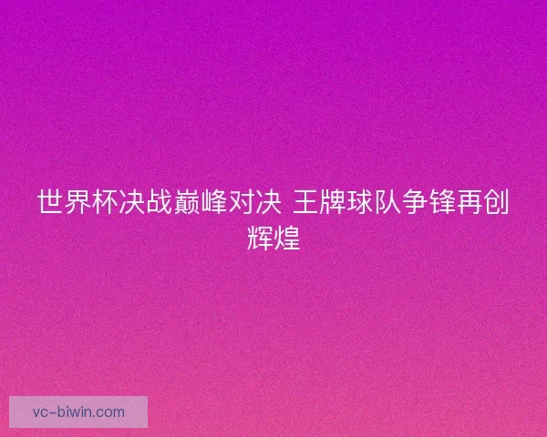世界杯决战巅峰对决 王牌球队争锋再创辉煌