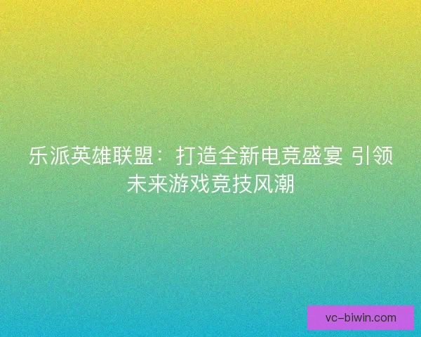 乐派英雄联盟:打造全新电竞盛宴 引领未来游戏竞技风潮 乐派英雄联盟:打造全新电竞盛宴 引领未来游戏竞技风潮