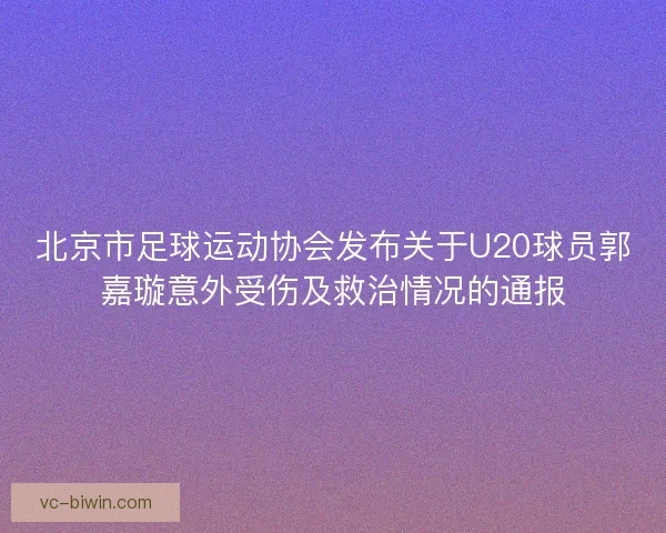 北京市足球运动协会发布关于U20球员郭嘉璇意外受伤及救治情况的通报 北京市足球运动协会发布关于U20球员郭嘉璇意外受伤及救治情况的通报